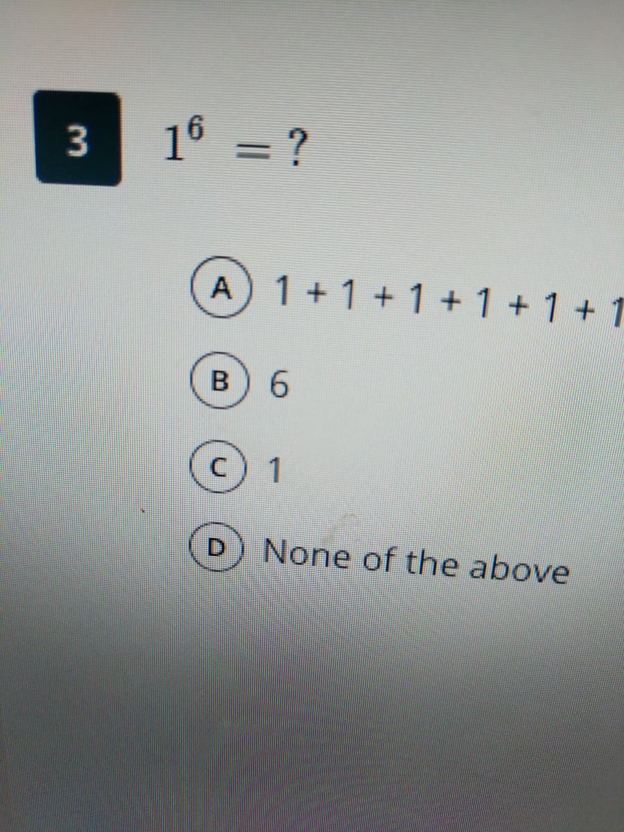 3
16 = ?
A 1+1+1 +1 +1 + 1
6.
None of the above
