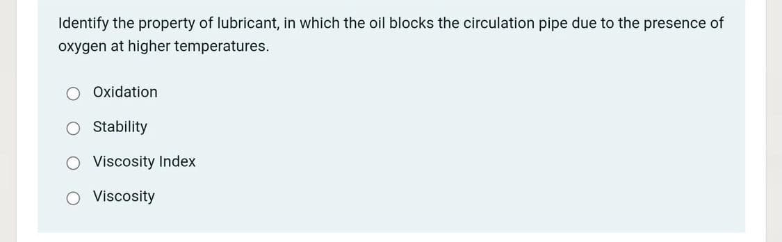 Identify the property of lubricant, in which the oil blocks the circulation pipe due to the presence of
oxygen at higher temperatures.
Oxidation
Stability
O Viscosity Index
Viscosity
