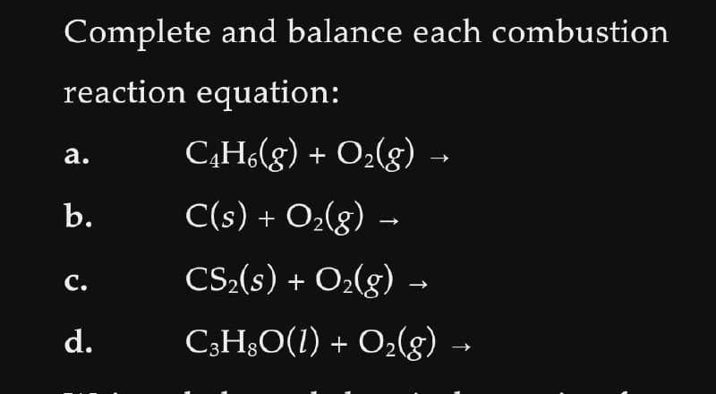 Complete and balance each combustion
reaction equation:
a.
b.
C.
d.
C₁H6(g) + O₂(g) →
C(s) + O₂(g) -
CS₂(s) + O₂(g) →
C³H8O(1) + O₂(g) →