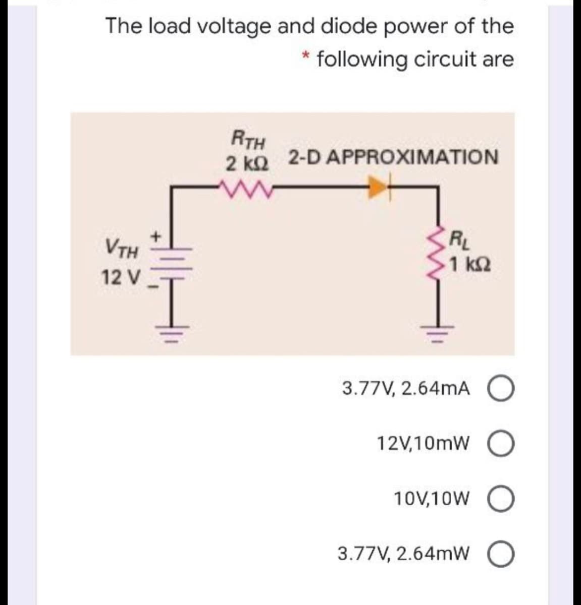 The load voltage and diode power of the
* following circuit are
RTH
2 kQ 2-D APPROXIMATION
VTH
12 V
RL
1 k2
3.77V, 2.64mA O
12V,10mW
10V,10W O
3.77V, 2.64mW
