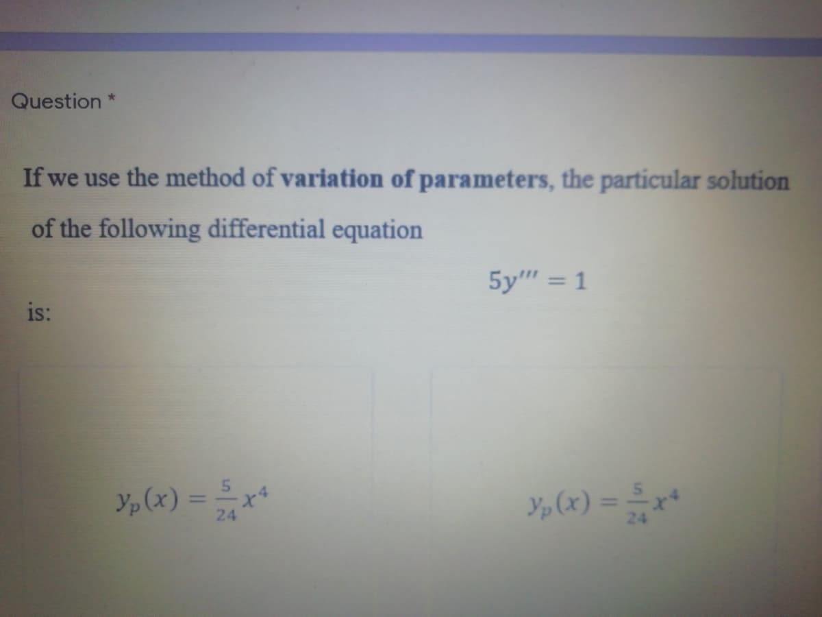 Question
If we use the method of variation of parameters, the particular solution
of the following differential equation
5y" = 1
is:
Yp (x) = = x*
Yp (x) = x*
%3D
24
