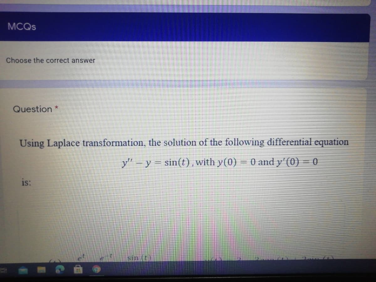 MCQS
Choose the correct answer
Question
Using Laplace transformation, the solution of the following differential equation
y" – y = sin(t),with y(0) = 0 and y'(0) = 0
%3D
is:
sin (t)
