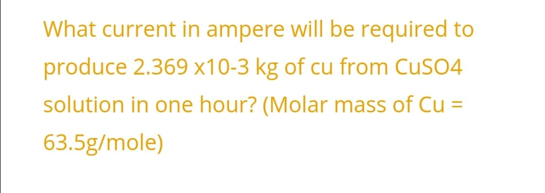 What current in ampere will be required to
produce 2.369 x10-3 kg of cu from CuSO4
solution in one hour? (Molar mass of Cu =
63.5g/mole)
