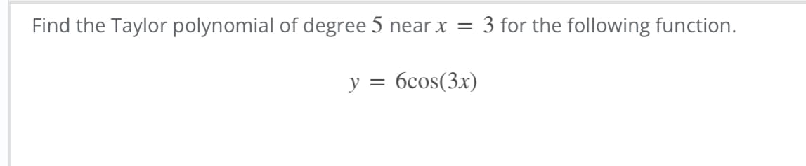 Find the Taylor polynomial of degree 5 near x = 3 for the following function.
6cos(3x)
y =