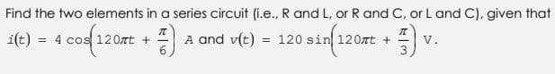 Find the two elements in a series circuit (i.e., R and L, or R and C, or L and C), given that
i(t)
= 4 cos 12 0nt +
A and v(t)
= 120 sin 120nt +
V.
