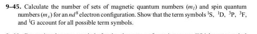 9-45. Calculate the number of sets of magnetic quantum numbers (m) and spin quantum
numbers (m) for an nd electron configuration. Show that the term symbols ¹S, ¹D, ³P, ³F,
and 'G account for all possible term symbols.