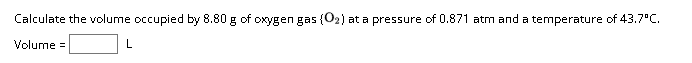 Calculate the volume occupied by 8.80 g of oxygen gas (02) at a pressure of 0.871 atm and a temperature of 43.7°C.
Volume=
L