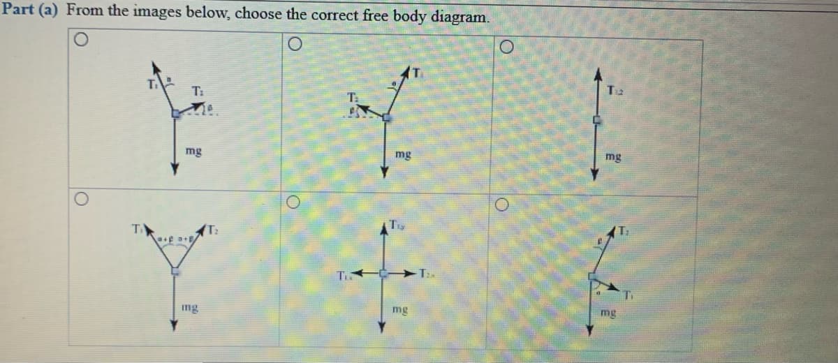 Part (a) From the images below, choose the correct free body diagram.
(T
T:
mg
mg
mg
T:
Ti
mg
mg
mg
