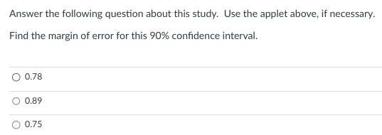 Answer the following question about this study. Use the applet above, if necessary.
Find the margin of error for this 90% confidence interval.
0.78
0.89
0.75