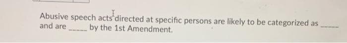 Abusive speech acts directed at specific persons are likely to be categorized as
and are
by the 1st Amendment.