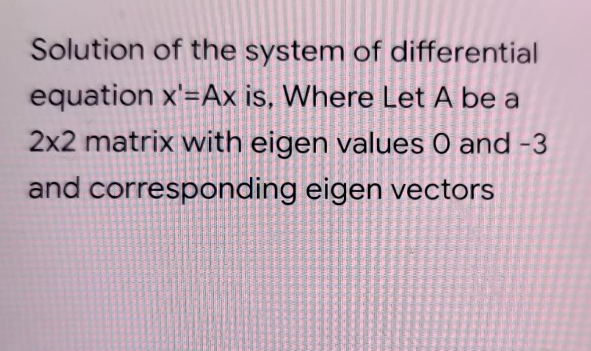 Solution of the system of differential
equation x'=Ax is, Where Let A be a
2x2 matrix vwith eigen values O and -3
and corresponding eigen vectors
