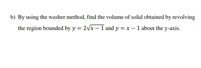 b) By using the washer method, find the volume of solid obtained by revolving
the region bounded by y = 2Vx – 1 and y = x – 1 about the y-axis.
