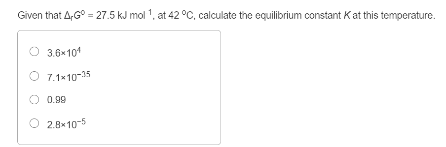 Given that A,G° = 27.5 kJ mol-1, at 42 °C, calculate the equilibrium constant K at this temperature.
3.6x104
O 7.1×10-35
O 0.99
O 2.8×10-5
