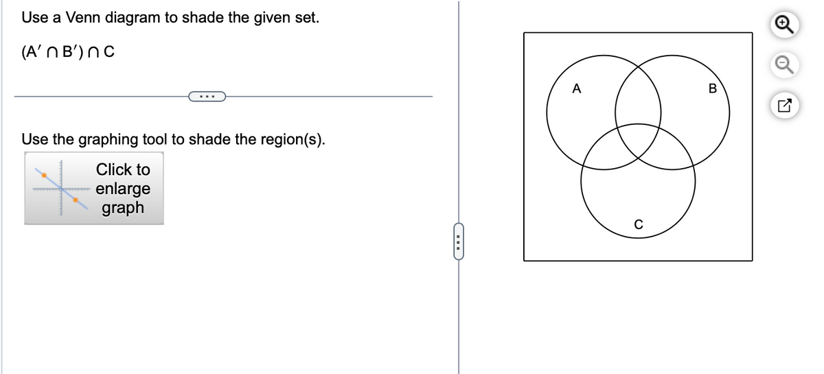 Use a Venn diagram to shade the given set.
(A'N B') nC
Use the graphing tool to shade the region(s).
Click to
enlarge
graph
C
A
C
B