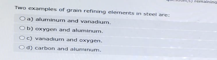 Two examples of grain refining elements in steel are:
Oa) aluminum and vanadium.
remaining
Ob) oxygen and aluminum.
Oc) vanadium and oxygen.
Od) carbon and aluminum.