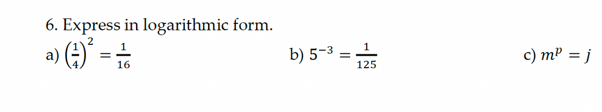 6. Express in logarithmic form.
2
a) (4)² = 1/16
b) 5-3=
1
125
c) m² = j