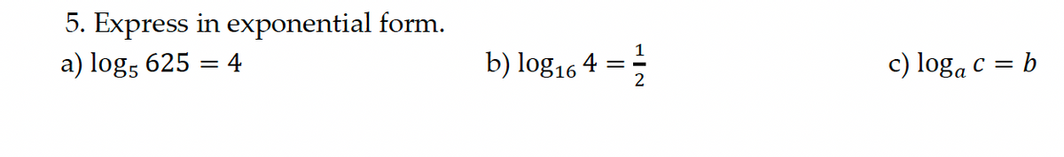 5. Express in exponential form.
a) log5 625 = 4
b) log 164 =
12
c) loga c = b