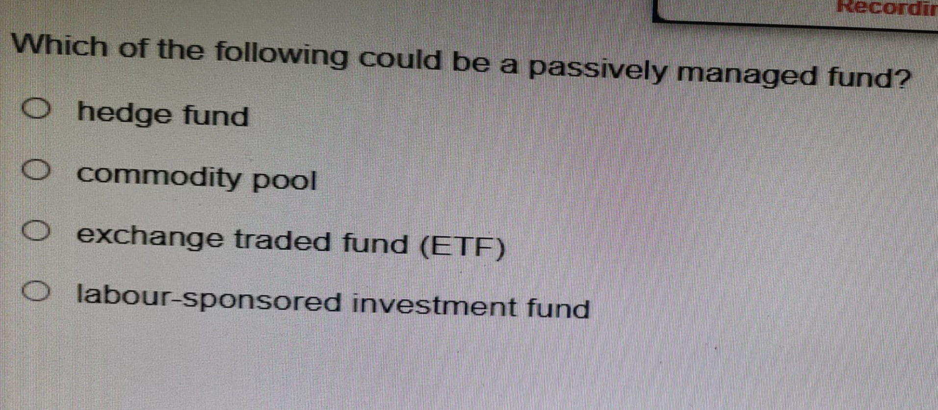 Recordin
Which of the following could be a passively managed fund?
O hedge fund
O commodity pool
O exchange traded fund (ETF)
O labour-sponsored investment fund