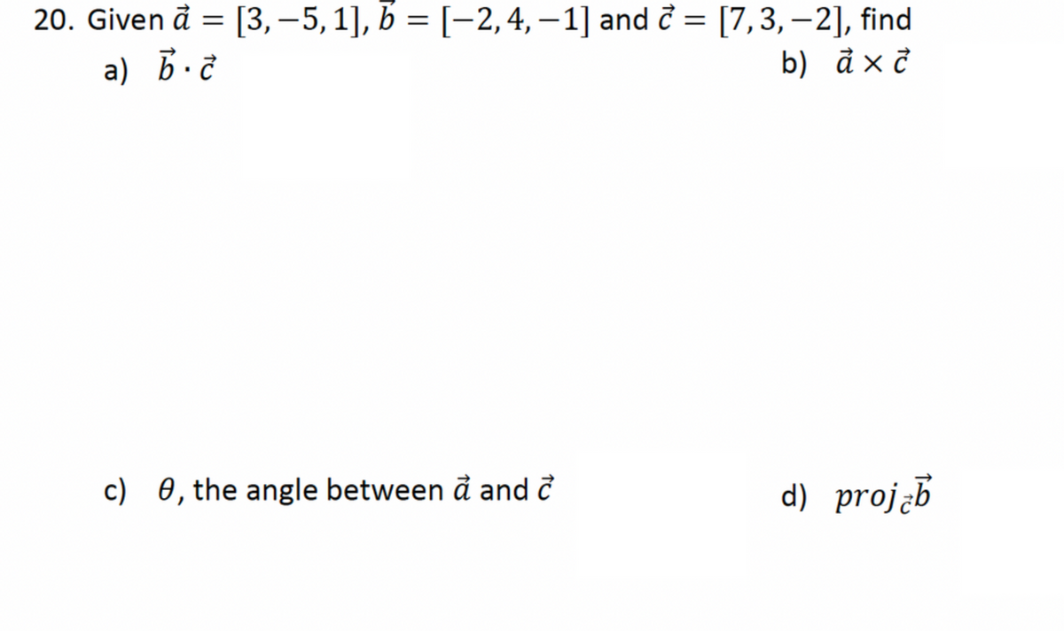 20. Given a = [3, −5, 1], b = [−2, 4, −1] and c = [7,3, −2], find
a) b.
c
b) ax c
c) 0, the angle between a and c
d) projzb