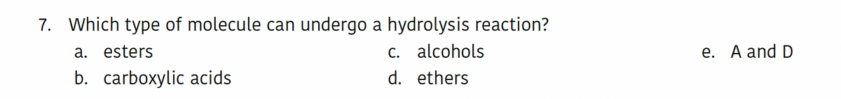 7. Which type of molecule can undergo a hydrolysis reaction?
a. esters
c. alcohols
b. carboxylic acids
d. ethers
e. A and D