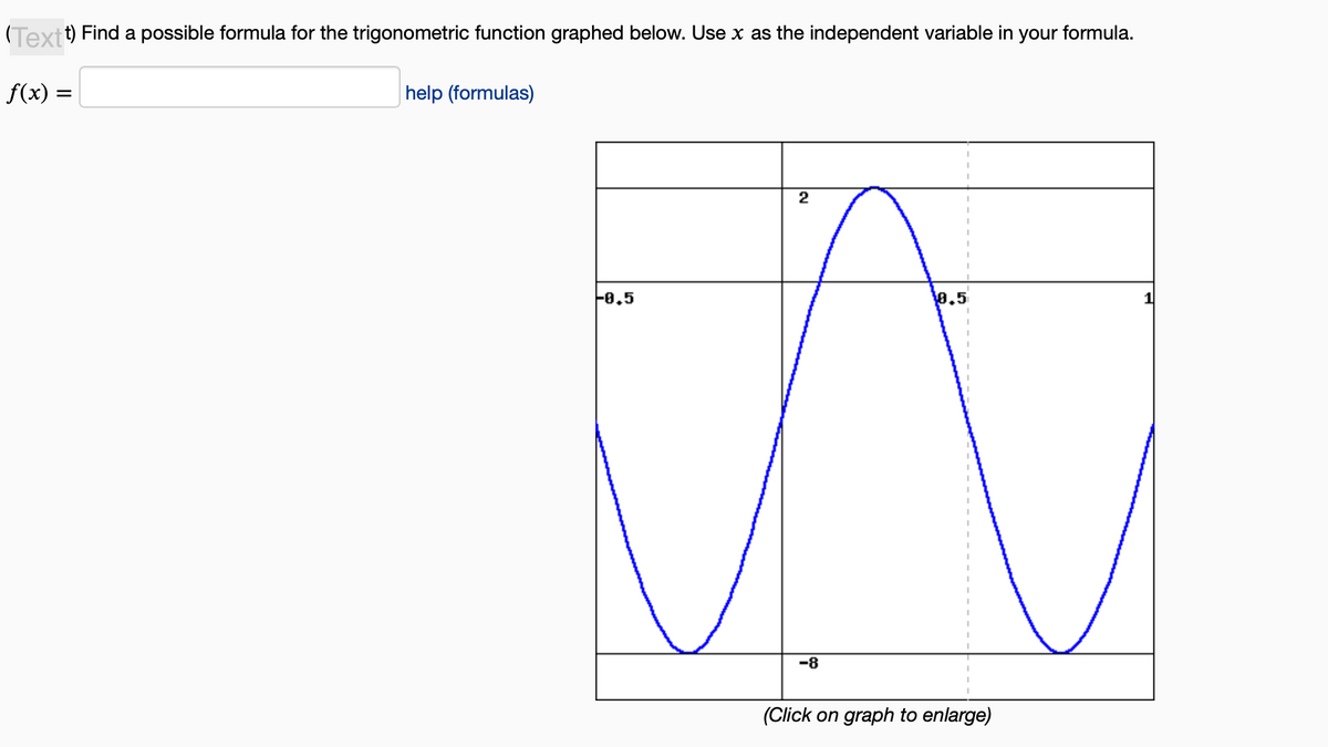 (Textt) Find a possible formula for the trigonometric function graphed below. Use x as the independent variable in your formula.
f(x) =
help (formulas)
2
¹0.5
A
-8
-0.5
lcu
(Click on graph to enlarge)
1