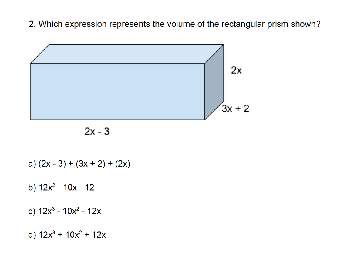 2. Which expression represents the volume of the rectangular prism shown?
2x - 3
a) (2x - 3) + (3x + 2) + (2x)
b) 12x² - 10x - 12
c) 12x³10x² - 12x
d) 12x³ + 10x² + 12x
2x
3x + 2
