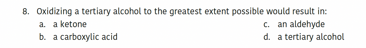 8. Oxidizing a tertiary alcohol to the greatest extent possible would result in:
a.
a ketone
C. an aldehyde
b. a carboxylic acid
d. a tertiary alcohol