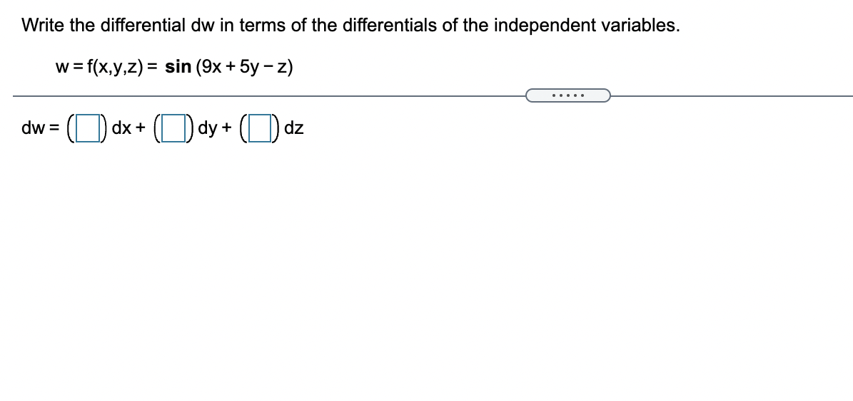 Write the differential dw in terms of the differentials of the independent variables.
w= f(x,y,z) = sin (9x + 5y - z)
dw =
dx +
dy +
dz
