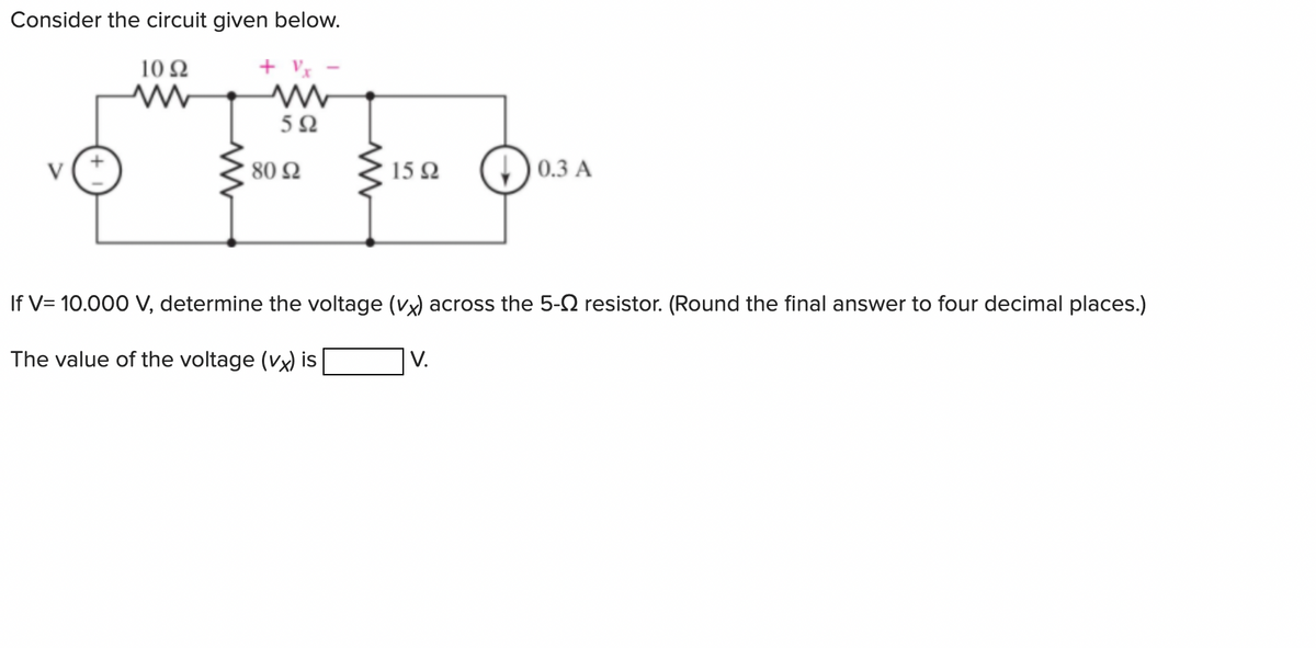Consider the circuit given below.
10 92
V
+Vx
ww
592
'80 Ω
1592
0.3 A
If V= 10.000 V, determine the voltage (vx) across the 5- resistor. (Round the final answer to four decimal places.)
The value of the voltage (vx) is
V.