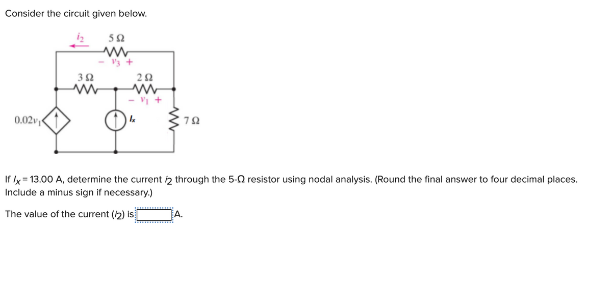 Consider the circuit given below.
1₂
0.02v₁
392
ww
552
ww
292
www
- V₁ +
lx
www
792
If Ix = 13.00 A, determine the current 12 through the 5- resistor using nodal analysis. (Round the final answer to four decimal places.
Include a minus sign if necessary.)
The value of the current (2) is
A.