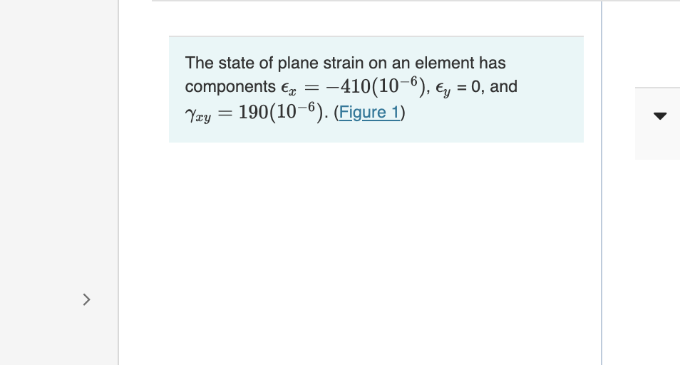 The state of plane strain on an element has
components Ex =
-410(10-6), e, = 0, and
Yay = 190(10-6). (Figure 1)
>
