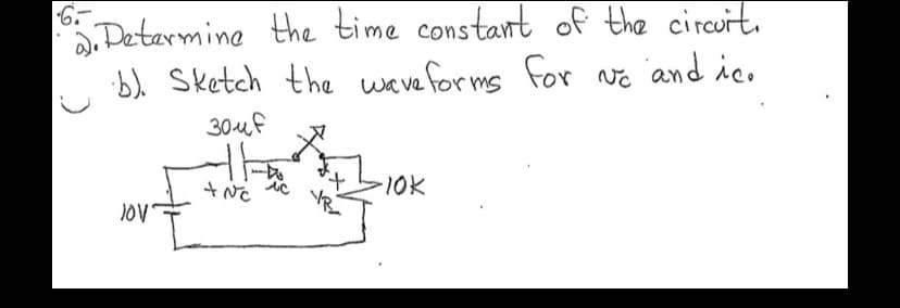 6.-
.Detarmine the time constant of the circuit.
b) Sketch the wave for ms for ve and ic.
30uf
10k
