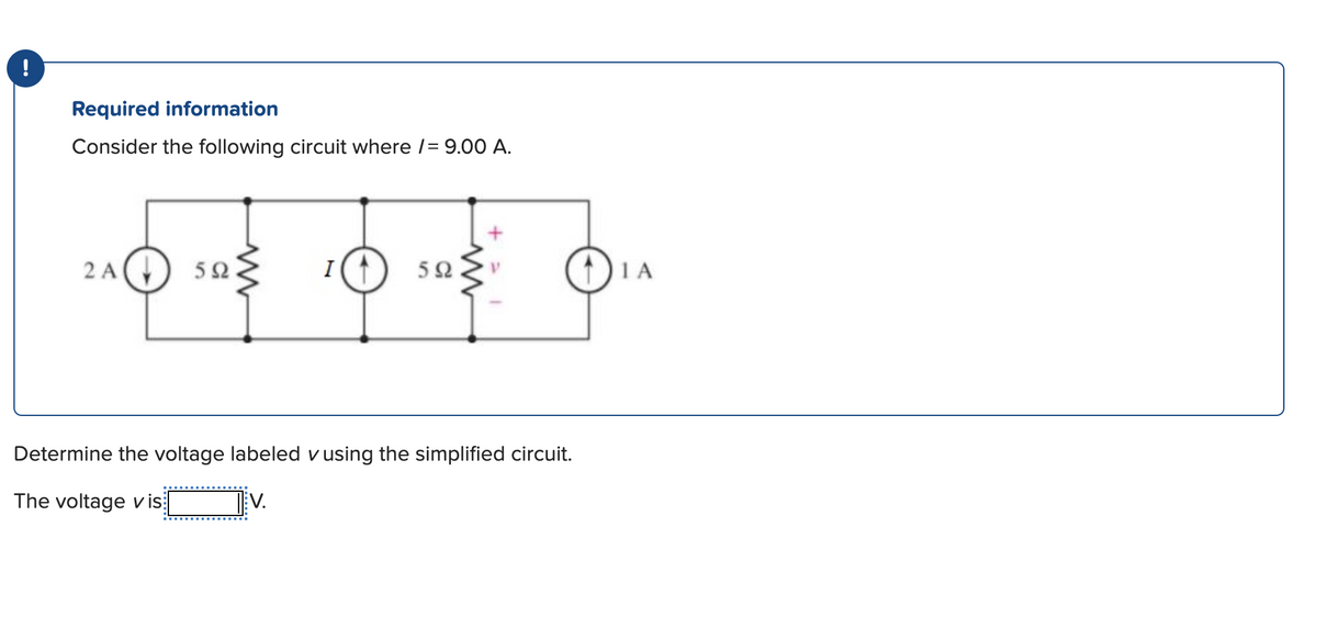 !
Required information
Consider the following circuit where /= 9.00 A.
2 A
592.
I
592
Determine the voltage labeled v using the simplified circuit.
The voltage vis
1 A