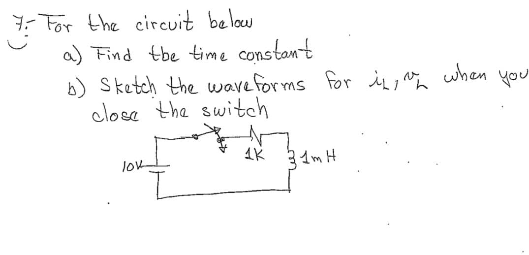 7- For the circuit below
a) Find tbe time constant
b) Sketch the waveforms for in, a when you
close the switch
AK
31m H
