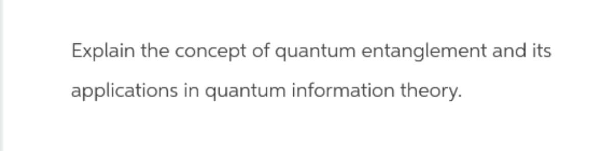 Explain the concept of quantum entanglement and its
applications in quantum information theory.