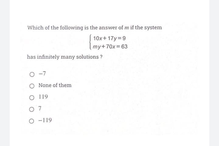 Which of the following is the answer of m if the system
10x+ 17y=9
my+70x= 63
has infinitely many solutions ?
O -7
None of them
O 119
O 7
O -119
