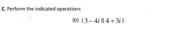 C. Perform the indicated operations
(b) 13– 4i || 4 + 3i|:
