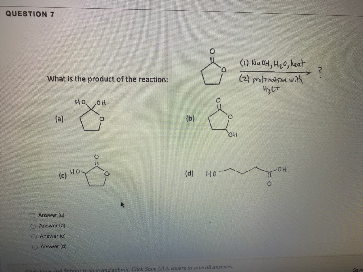 QUESTION7
(1) Na DH, HzO, heat
2.
(2) proto nation with
H36t
What is the product of the reaction:
HO.
(a)
(b)
HO
-HO-
(c)
(d)
HO
O Answer (a)
Answer (b)
Answer (c)
Answer (d)
a save and submit. Click Save All Answers to save all answers.
Save
O O O O
