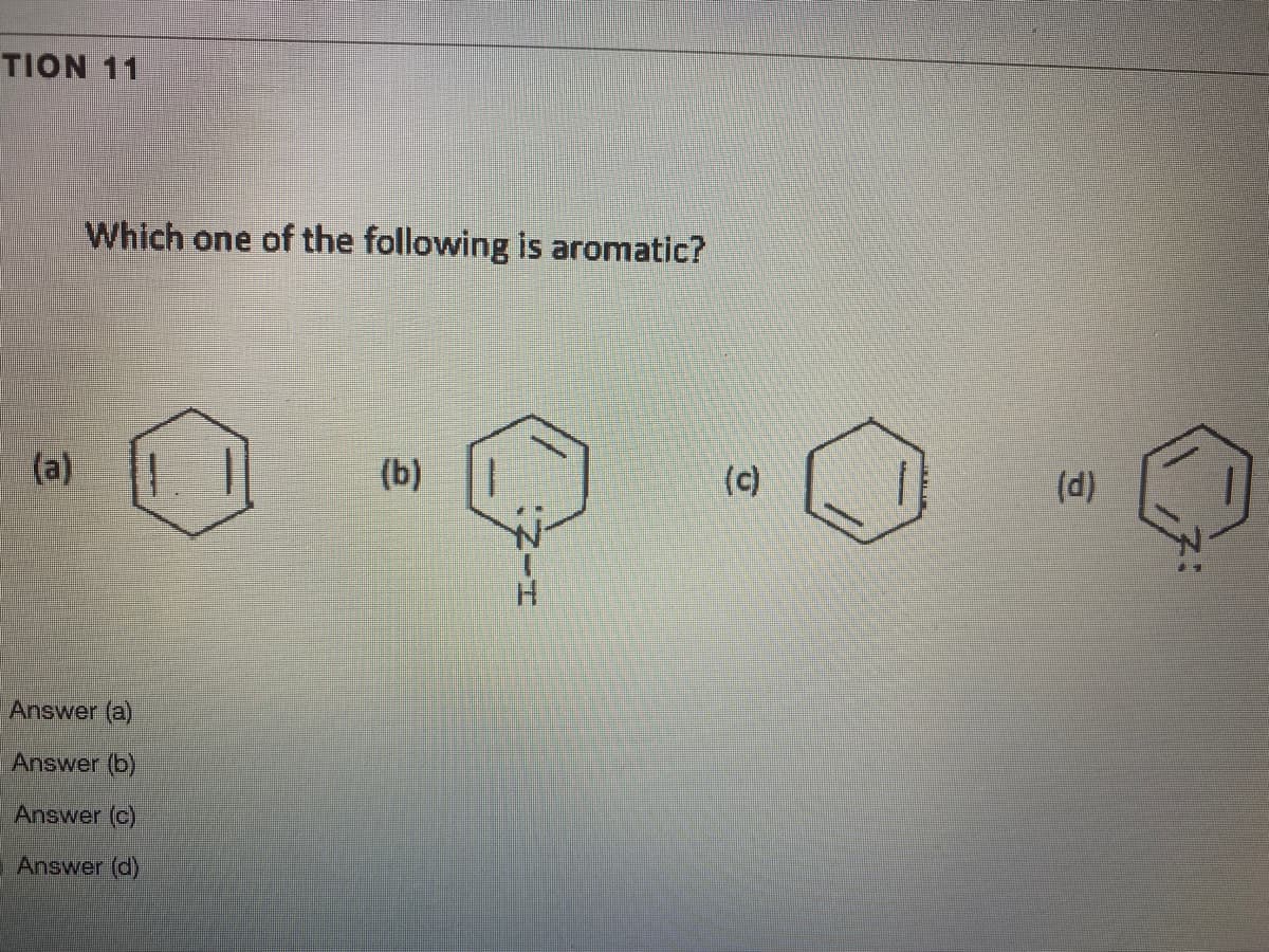 TION 11
Which one of the following is aromatic?
(a)
(b)
(c)
(d)
Answer (a)
Answer (b)
Answer (c)
Answer (d)
