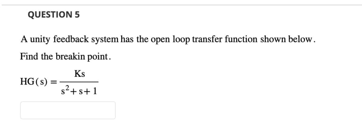 QUESTION 5
A unity feedback system has the open loop transfer function shown below.
Find the breakin point.
HG(s) =
=
Ks
s²+s+1