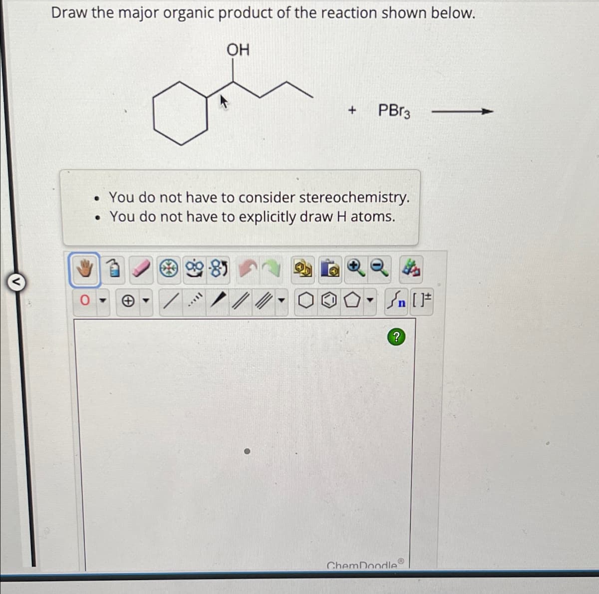 Draw the major organic product of the reaction shown below.
OH
+
PBг3
. You do not have to consider stereochemistry.
• You do not have to explicitly draw H atoms.
?
ChemDoodle