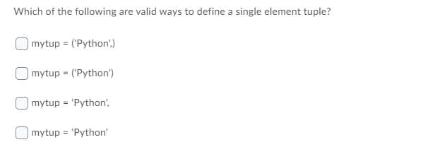 Which of the following are valid ways to define a single element tuple?
mytup = ('Python')
mytup = ('Python')
mytup = 'Python',
| mytup = 'Python'
