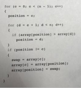 for (c = 0; e < (n - 1): e++)
position - e;
for (d - c + 1; d< n; d++)
if (array(position) > array(d])
position - d;
if (position !- c)
array[c];
swap =
array[c) -
array position] - swap;
array(position];

