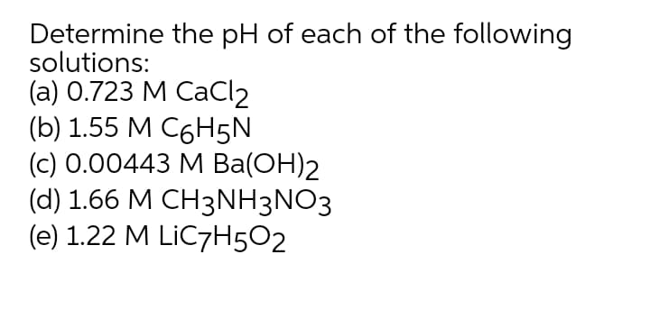 Determine the pH of each of the following
solutions:
(a) О.723 М СаСl2
(b) 1.55 M C6H5N
(c) 0.00443 М Ba(ОН)2
(d) 1.66 M CH3NH3NO3
(e) 1.22 M LİC7H5O2
