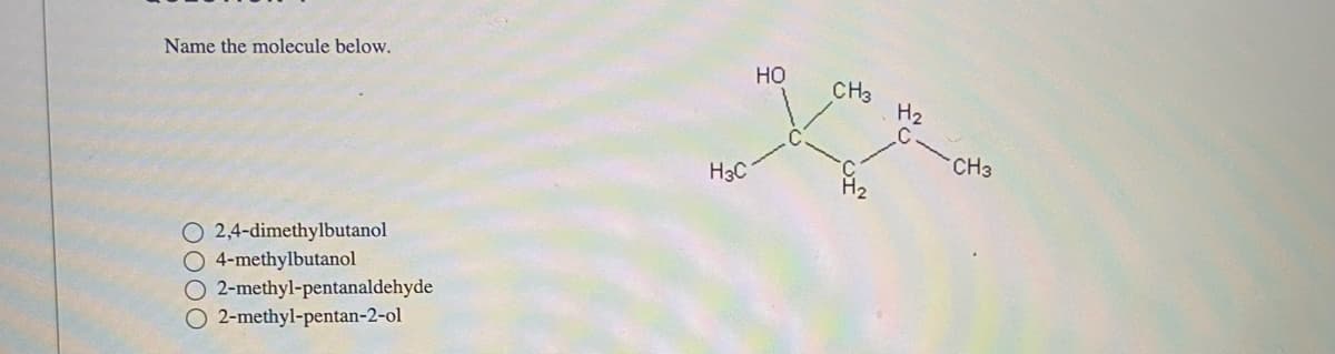 Name the molecule below.
O 2,4-dimethylbutanol
O 4-methylbutanol
O2-methyl-pentanaldehyde
O2-methyl-pentan-2-ol
H3C
HO
CH3
H₂
CH3