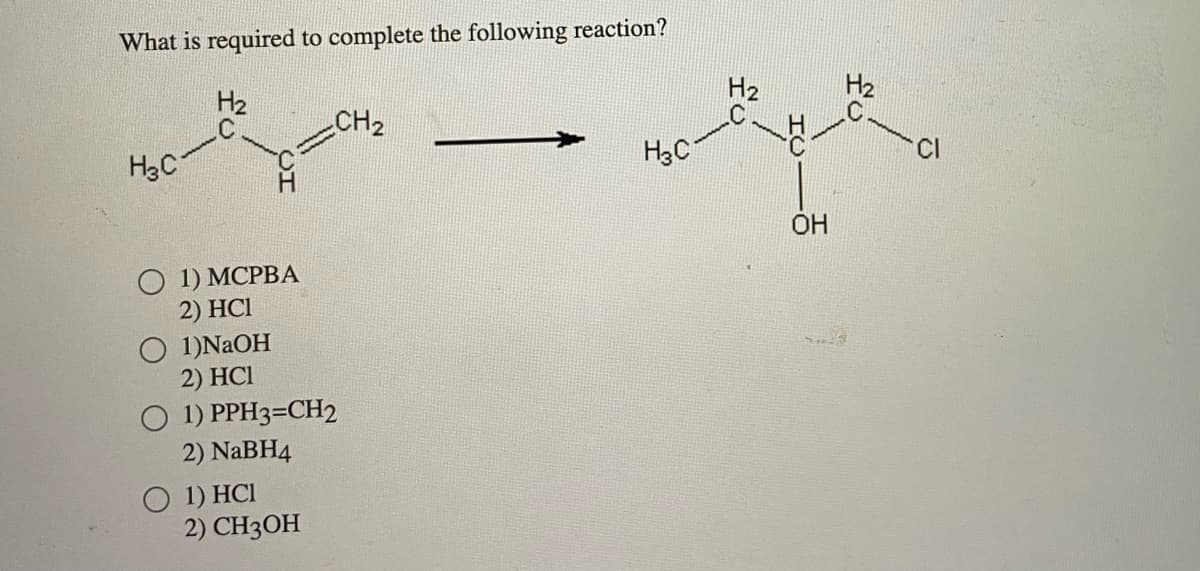 What is required to complete the following reaction?
H2
HaC
) 1 MCPBA
2) HC1
1)NaOH
2) HCI
O 1) PPH3=CH2
2) NaBH4
O 1) HCI
CH2
2) CH3OH
م می داد
HBC-
Hz
냉
H2
ОН