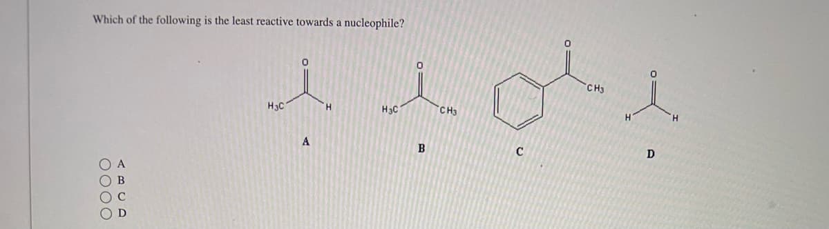 Which of the following is the least reactive towards a nucleophile?
0000
Н С
0
A
'H
Н С
0
В
CH3
C
CH3
Н
D
H