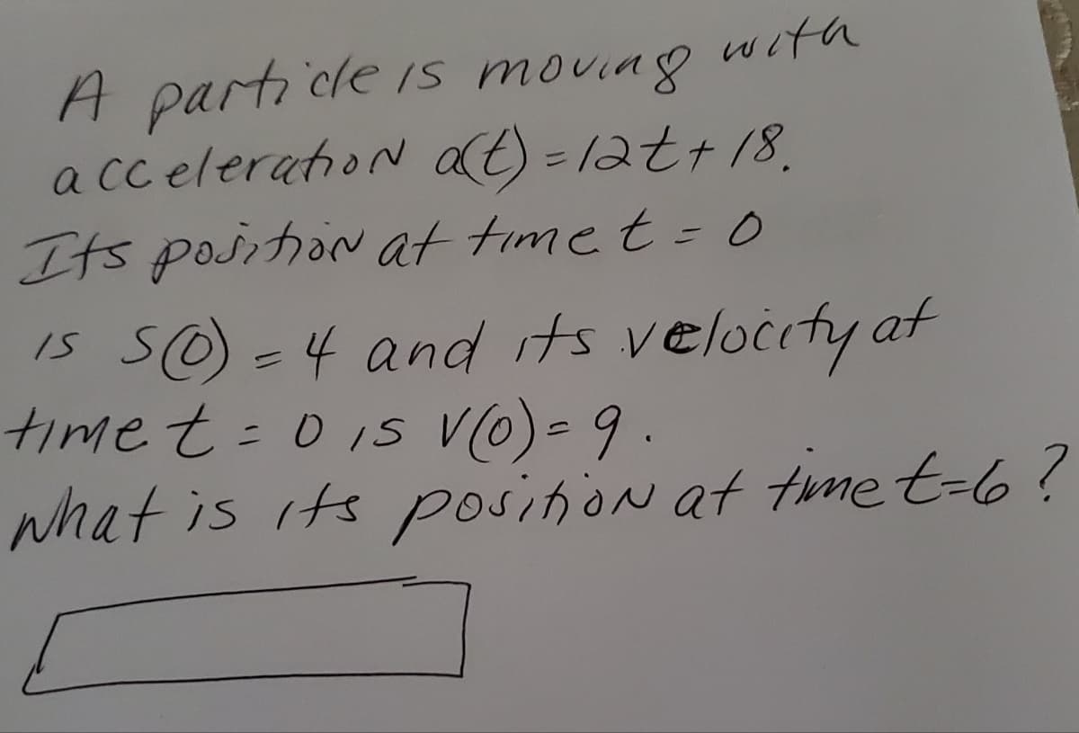 with
A parti cle is moving
a cc elerahoN at) = 1at+18.
Its position at time t = 0
IS SO =4 and its velocity at
timet = 0 15 V(0)-9.
what is its posinion at time t-6?
%3D
