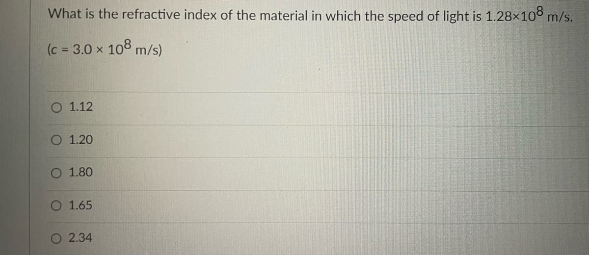 What is the refractive index of the material in which the speed of light is 1.28×108 m/s.
(c = 3.0 × 108 m/s)
O 1.12
O 1.20
1.80
1.65
O 2.34