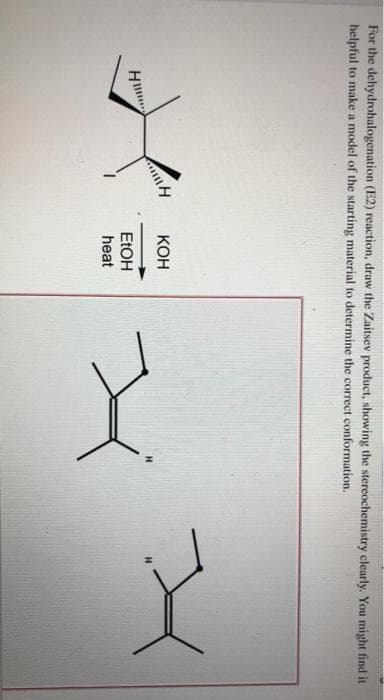 For the dehydrohalogenation (E2) reaction, draw the Zaitsev product, showing the stereochemistry clearly. You might find it
helpful to make a model of the starting material to determine the correct conformation.
KOH
Home
EtOH
heat
